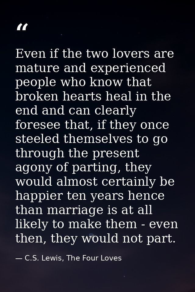 Even if the two lovers are mature and experienced people who know that broken hearts heal in the end and can clearly for — C.S. Lewis, The Four Loves