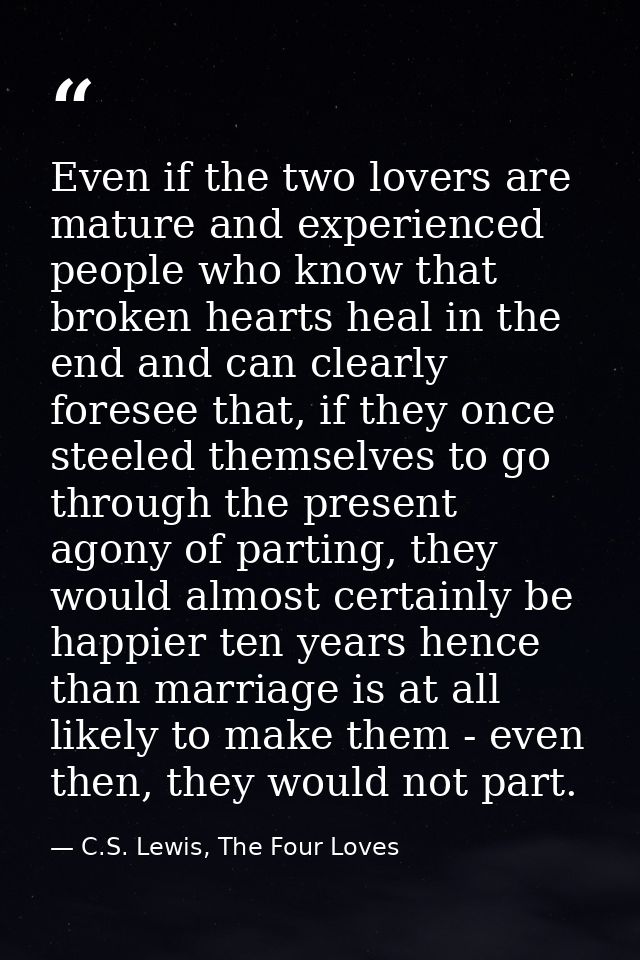 Even if the two lovers are mature and experienced people who know that broken hearts heal in the end and can clearly for — C.S. Lewis, The Four Loves