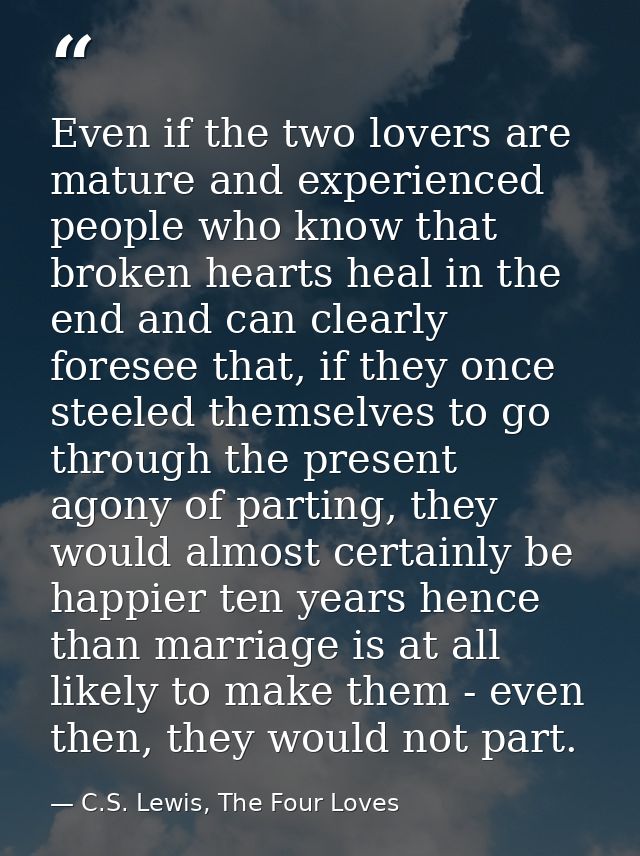 Even if the two lovers are mature and experienced people who know that broken hearts heal in the end and can clearly for — C.S. Lewis, The Four Loves