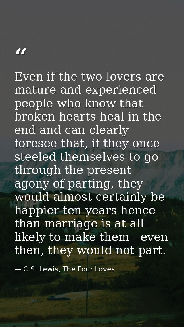Even if the two lovers are mature and experienced people who know that broken hearts heal in the end and can clearly for — C.S. Lewis, The Four Loves