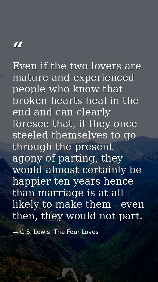 Even if the two lovers are mature and experienced people who know that broken hearts heal in the end and can clearly for — C.S. Lewis, The Four Loves