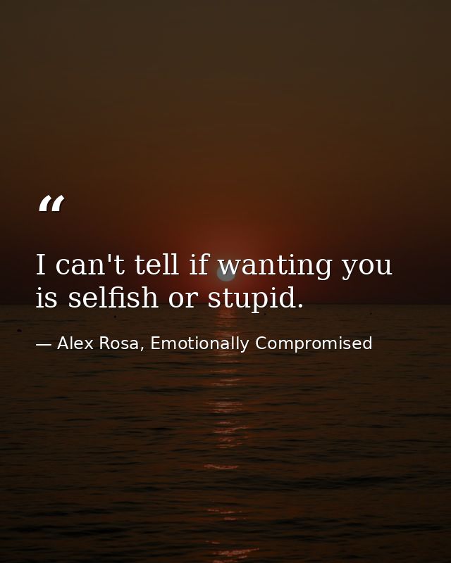 I can't tell if wanting you is selfish or stupid. — Alex Rosa, Emotionally Compromised