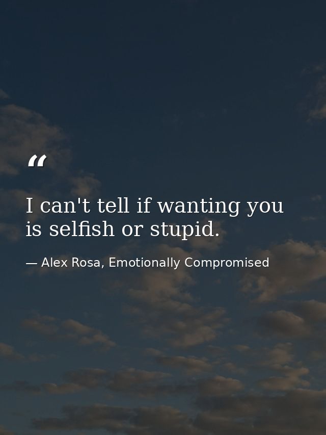 I can't tell if wanting you is selfish or stupid. — Alex Rosa, Emotionally Compromised