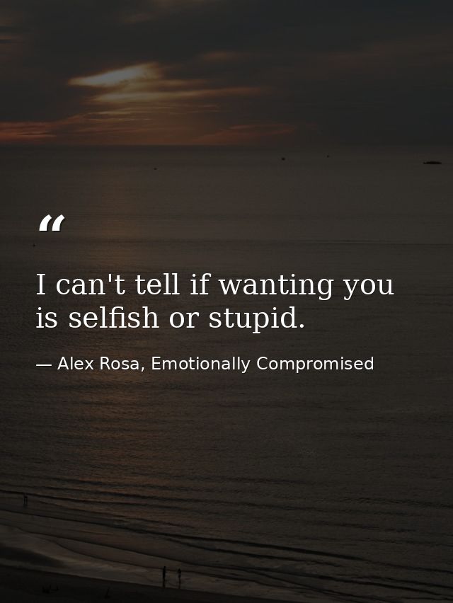 I can't tell if wanting you is selfish or stupid. — Alex Rosa, Emotionally Compromised
