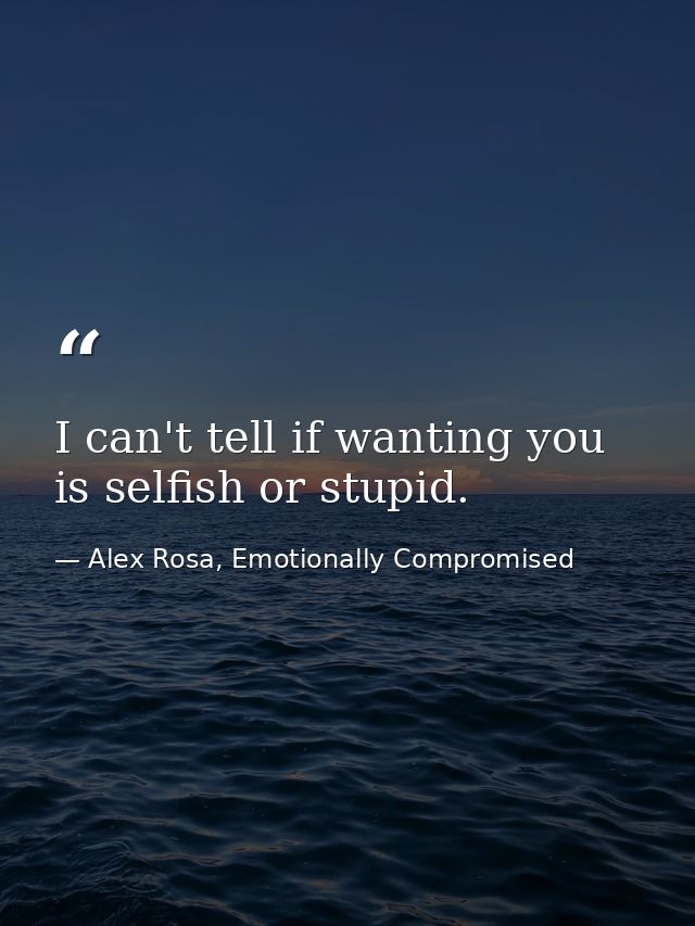 I can't tell if wanting you is selfish or stupid. — Alex Rosa, Emotionally Compromised