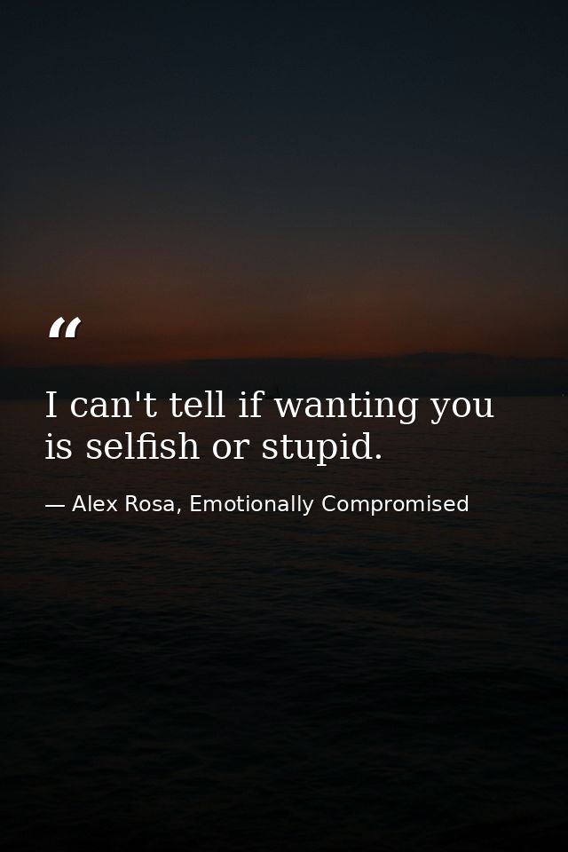 I can't tell if wanting you is selfish or stupid. — Alex Rosa, Emotionally Compromised