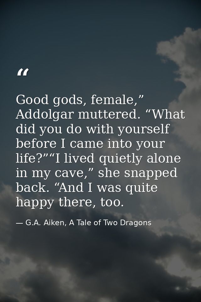 Good gods, female,” Addolgar muttered. “What did you do with yourself before I came into your life?”“I lived quietly alo — G.A. Aiken, A Tale of Two Dragons