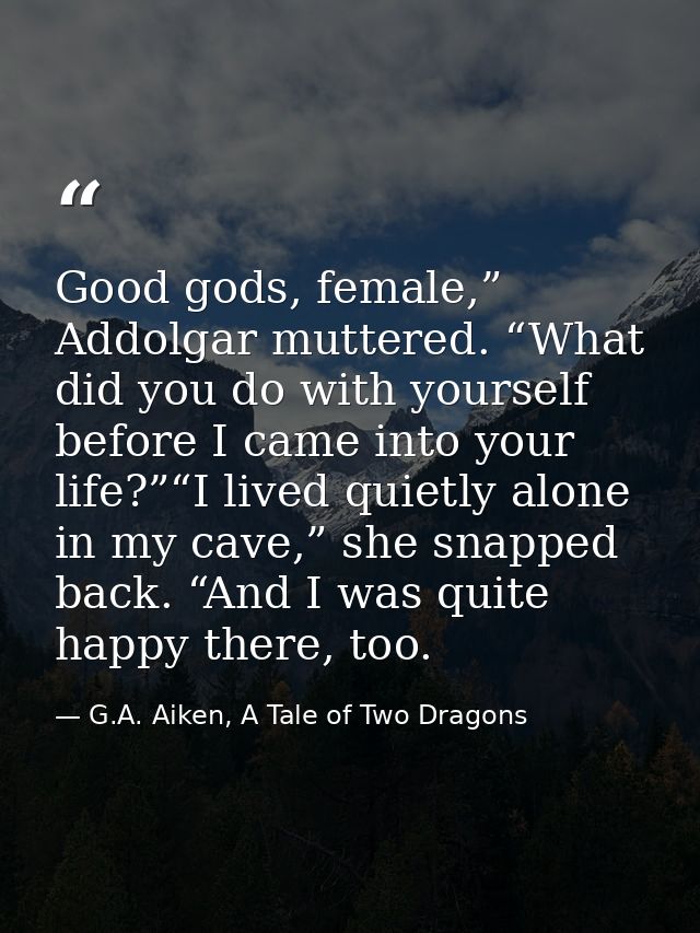 Good gods, female,” Addolgar muttered. “What did you do with yourself before I came into your life?”“I lived quietly alo — G.A. Aiken, A Tale of Two Dragons