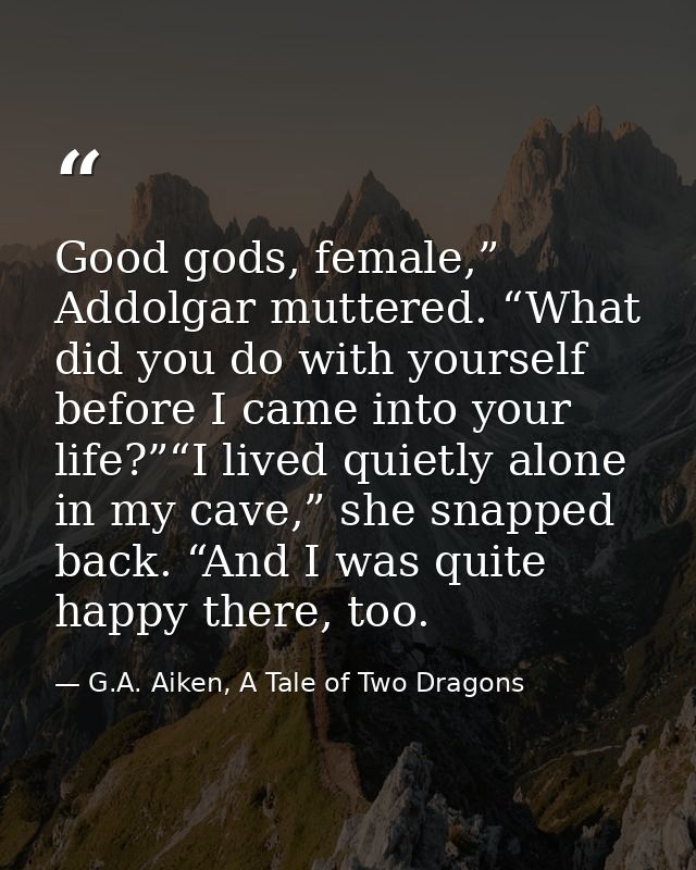 Good gods, female,” Addolgar muttered. “What did you do with yourself before I came into your life?”“I lived quietly alo — G.A. Aiken, A Tale of Two Dragons