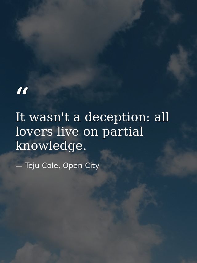 It wasn't a deception: all lovers live on partial knowledge. — Teju Cole, Open City