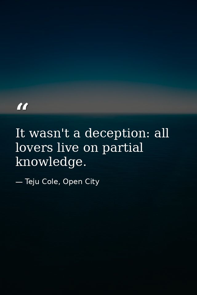 It wasn't a deception: all lovers live on partial knowledge. — Teju Cole, Open City