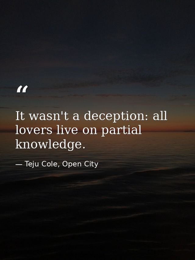 It wasn't a deception: all lovers live on partial knowledge. — Teju Cole, Open City