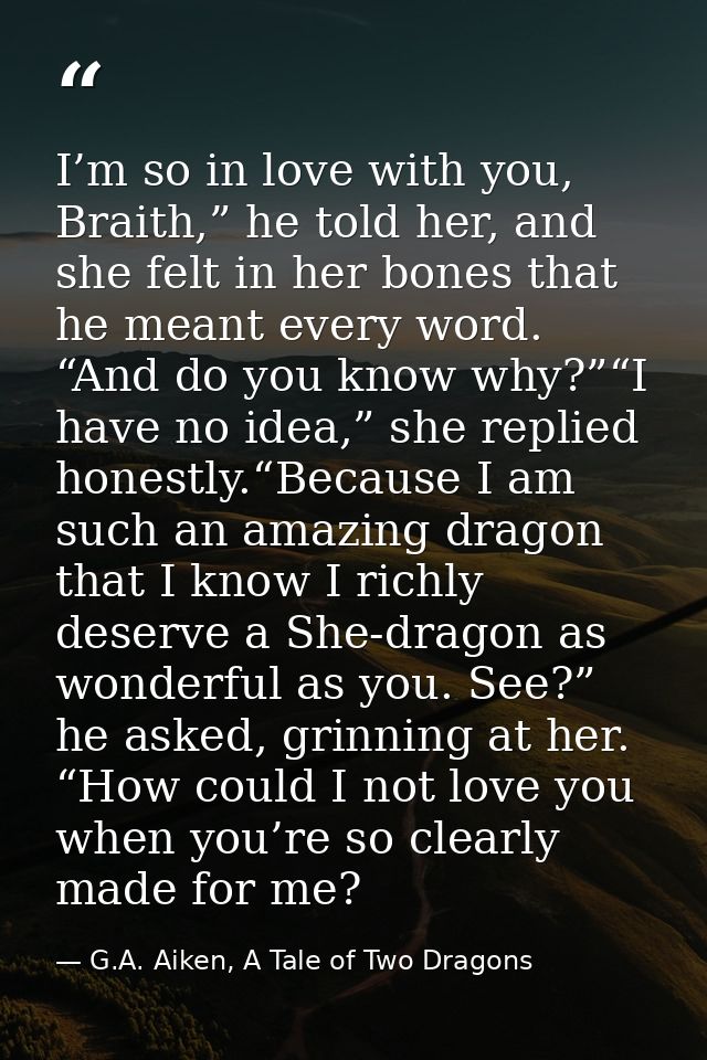 I’m so in love with you, Braith,” he told her, and she felt in her bones that he meant every word. “And do you know why? — G.A. Aiken, A Tale of Two Dragons