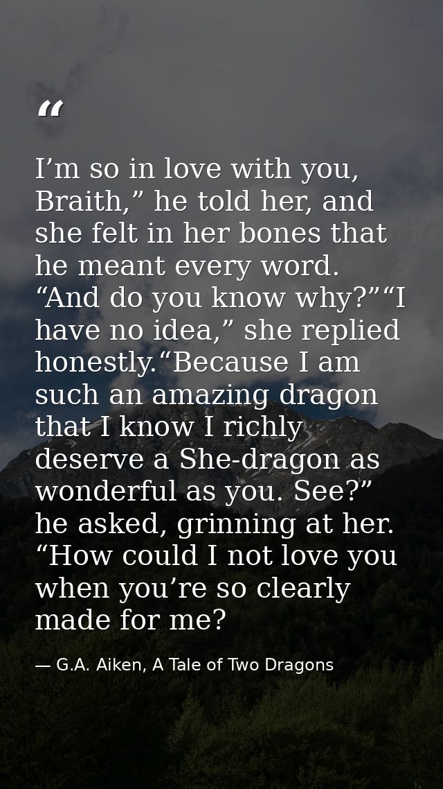 I’m so in love with you, Braith,” he told her, and she felt in her bones that he meant every word. “And do you know why? — G.A. Aiken, A Tale of Two Dragons