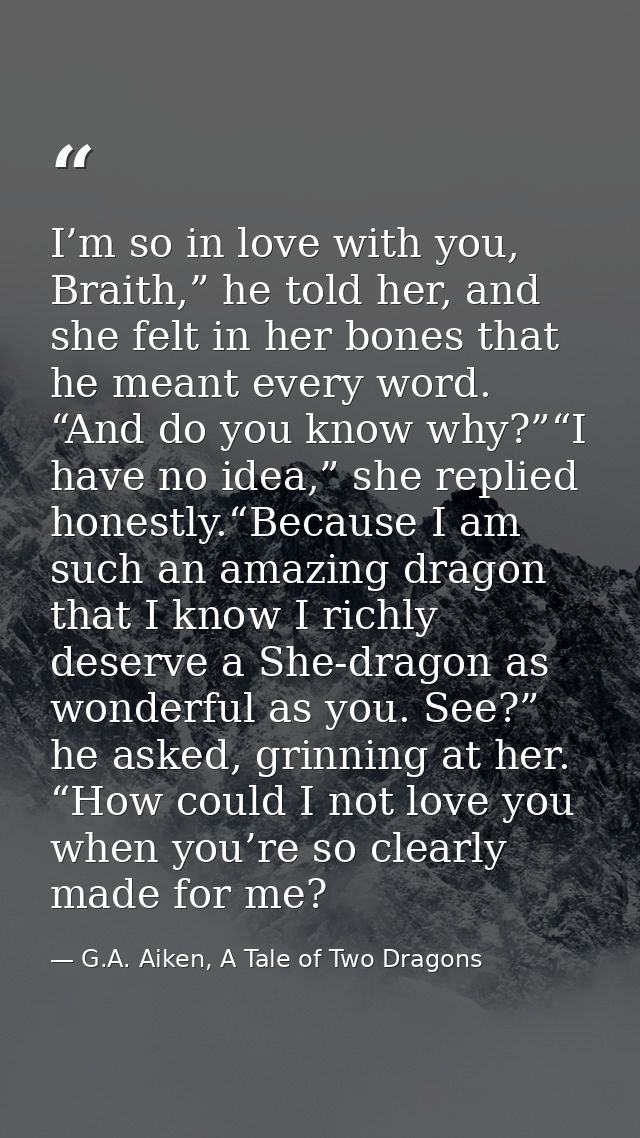 I’m so in love with you, Braith,” he told her, and she felt in her bones that he meant every word. “And do you know why? — G.A. Aiken, A Tale of Two Dragons