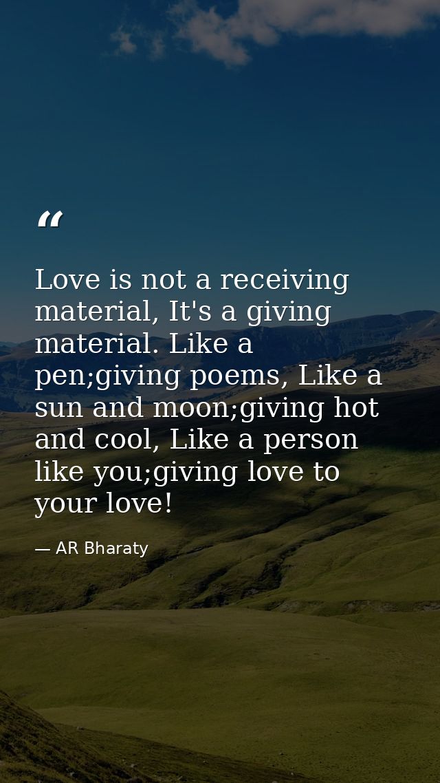 Love is not a receiving material, It's a giving material. Like a pen;giving poems, Like a sun and moon;giving hot and co — AR Bharaty