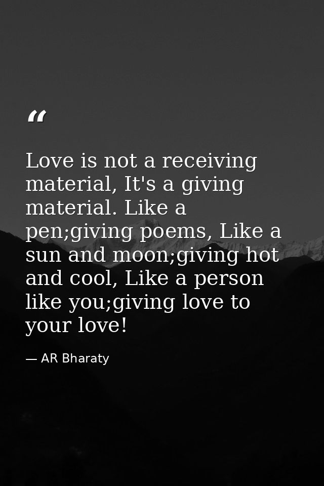 Love is not a receiving material, It's a giving material. Like a pen;giving poems, Like a sun and moon;giving hot and co — AR Bharaty