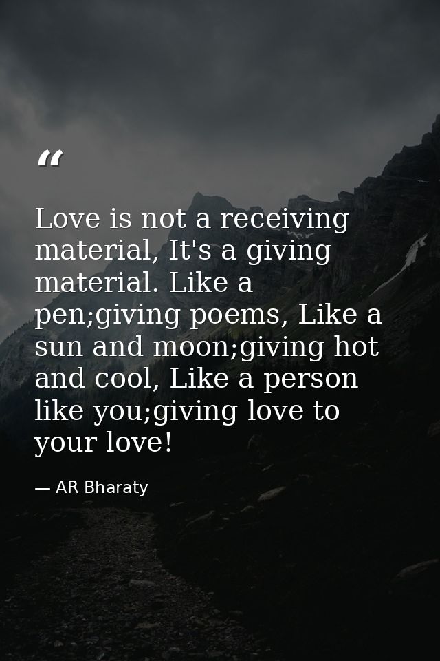 Love is not a receiving material, It's a giving material. Like a pen;giving poems, Like a sun and moon;giving hot and co — AR Bharaty