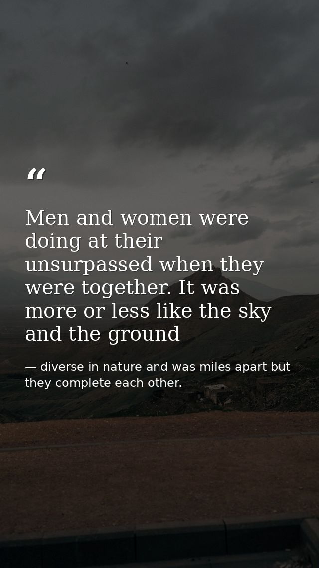 Men and women were doing at their unsurpassed when they were together. It was more or less like the sky and the ground — diverse in nature and was miles apart but they complete each other.