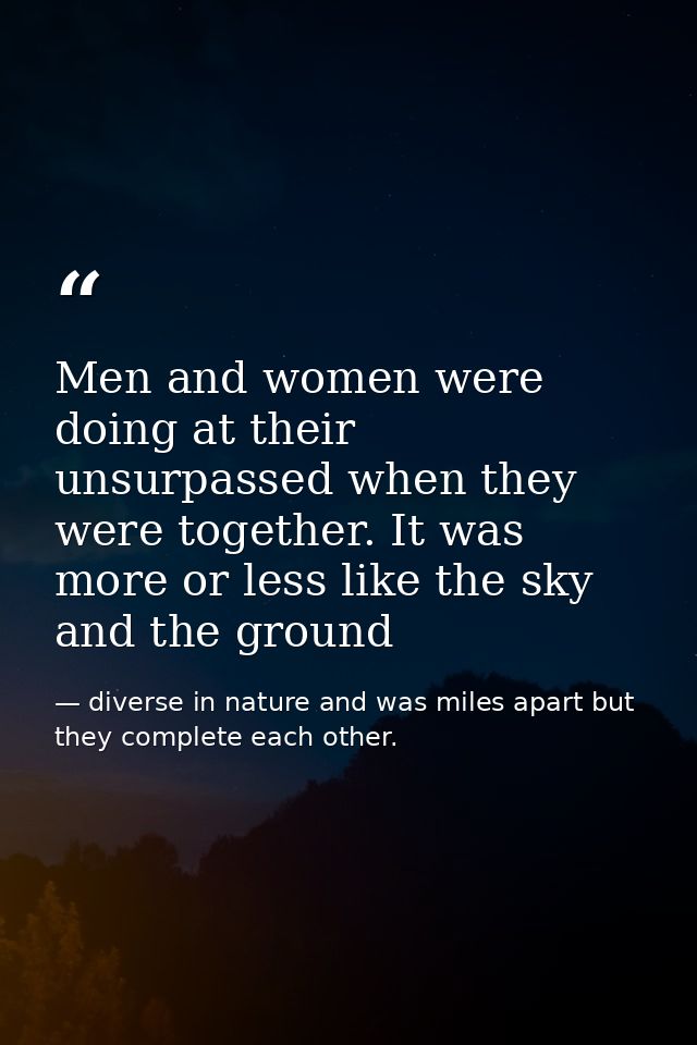 Men and women were doing at their unsurpassed when they were together. It was more or less like the sky and the ground — diverse in nature and was miles apart but they complete each other.