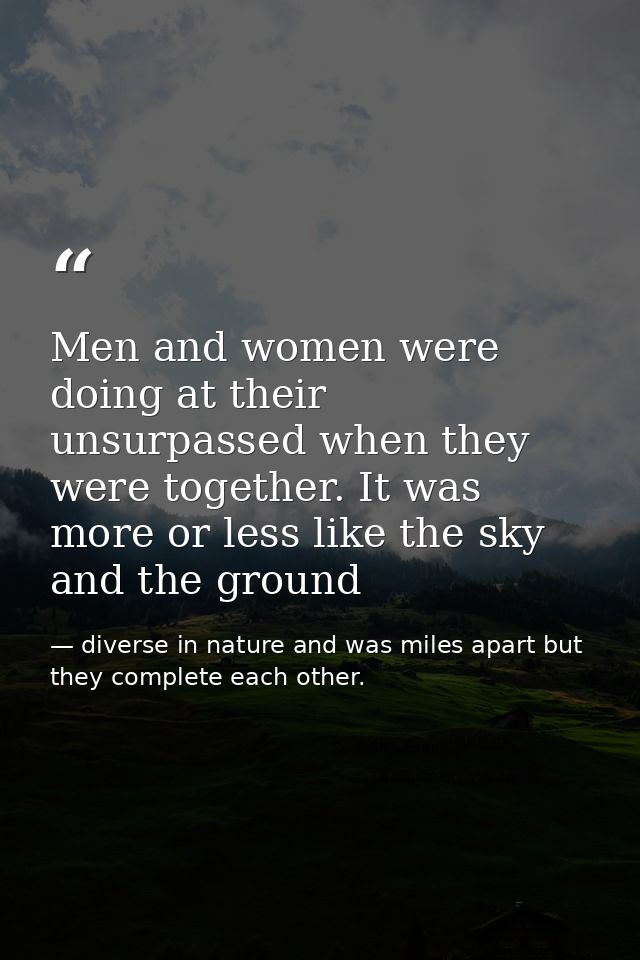 Men and women were doing at their unsurpassed when they were together. It was more or less like the sky and the ground — diverse in nature and was miles apart but they complete each other.