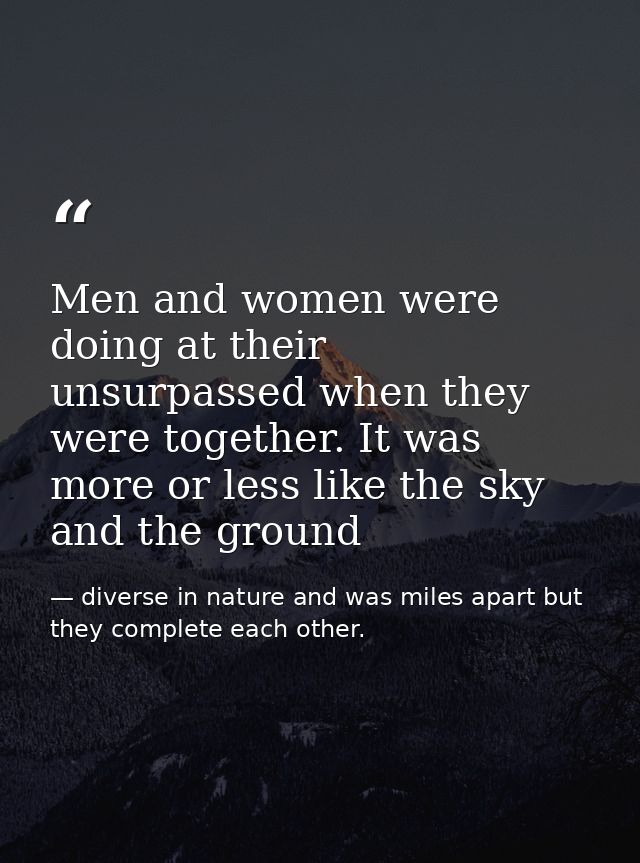 Men and women were doing at their unsurpassed when they were together. It was more or less like the sky and the ground — diverse in nature and was miles apart but they complete each other.