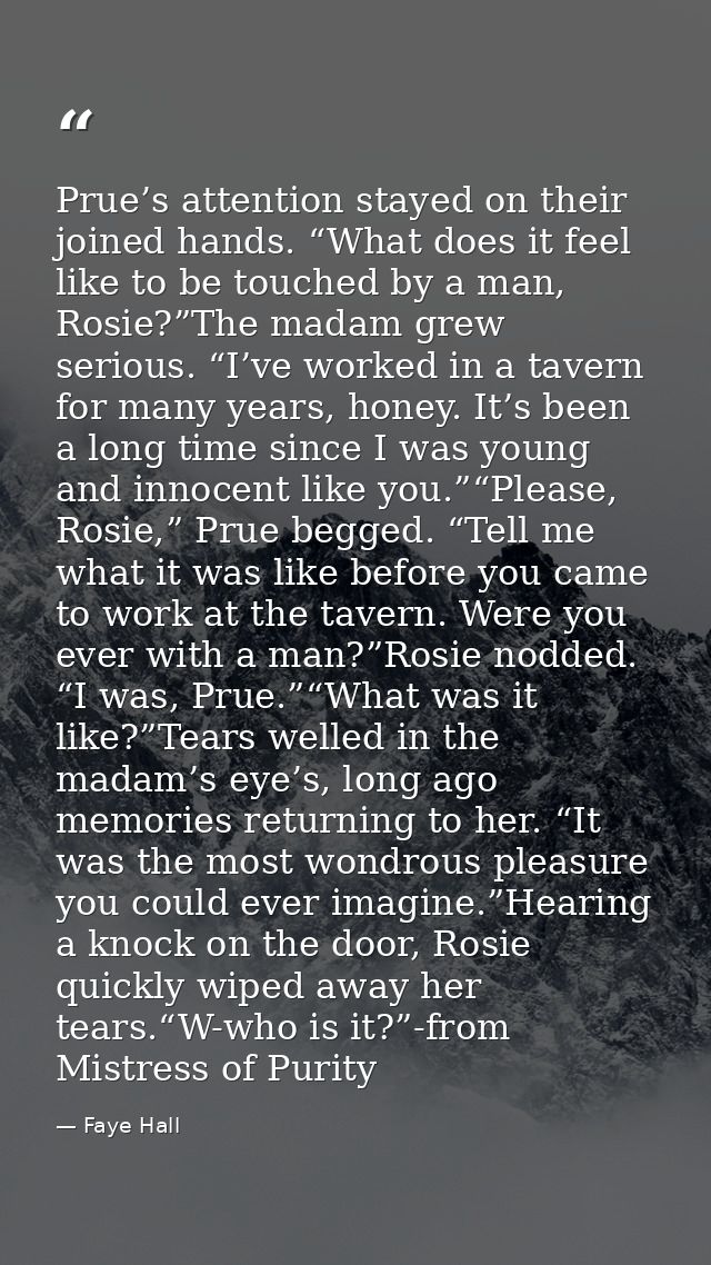 Prue’s attention stayed on their joined hands. “What does it feel like to be touched by a man, Rosie?”The madam grew ser — Faye Hall