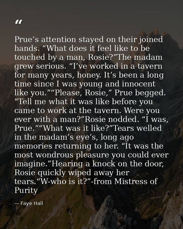 Prue’s attention stayed on their joined hands. “What does it feel like to be touched by a man, Rosie?”The madam grew ser — Faye Hall