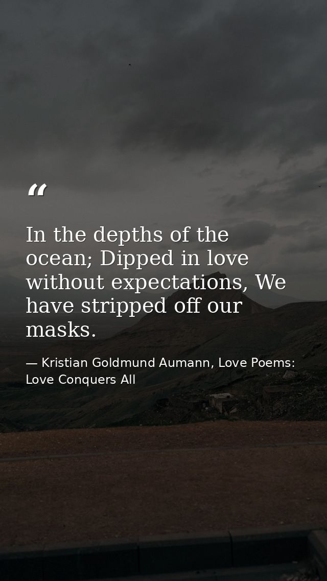 In the depths of the ocean; Dipped in love without expectations, We have stripped off our masks. — Kristian Goldmund Aumann, Love Poems: Love Conquers All