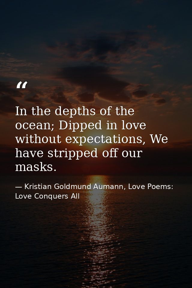 In the depths of the ocean; Dipped in love without expectations, We have stripped off our masks. — Kristian Goldmund Aumann, Love Poems: Love Conquers All