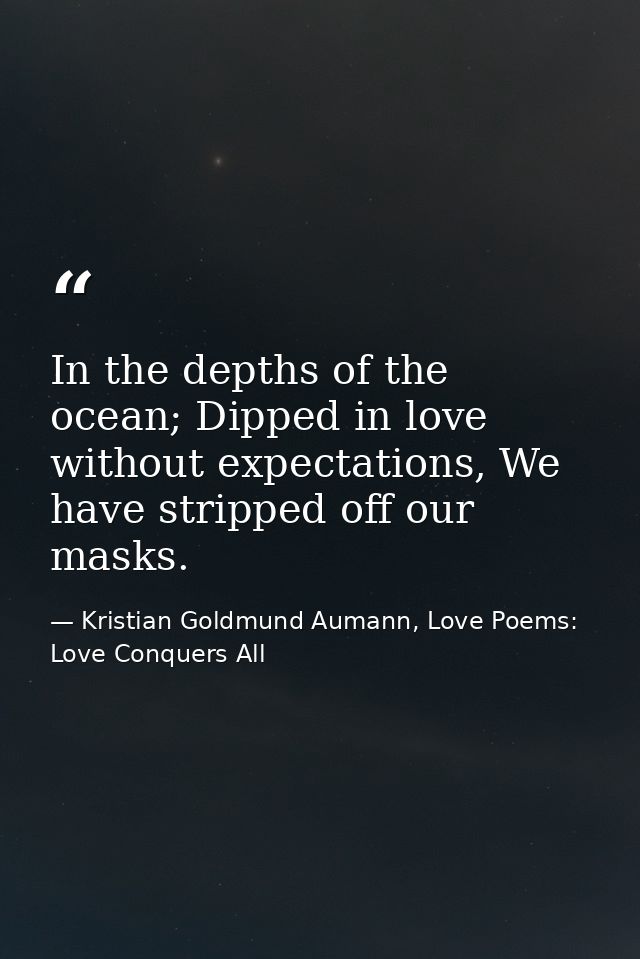 In the depths of the ocean; Dipped in love without expectations, We have stripped off our masks. — Kristian Goldmund Aumann, Love Poems: Love Conquers All