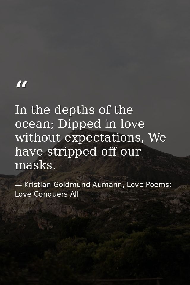 In the depths of the ocean; Dipped in love without expectations, We have stripped off our masks. — Kristian Goldmund Aumann, Love Poems: Love Conquers All