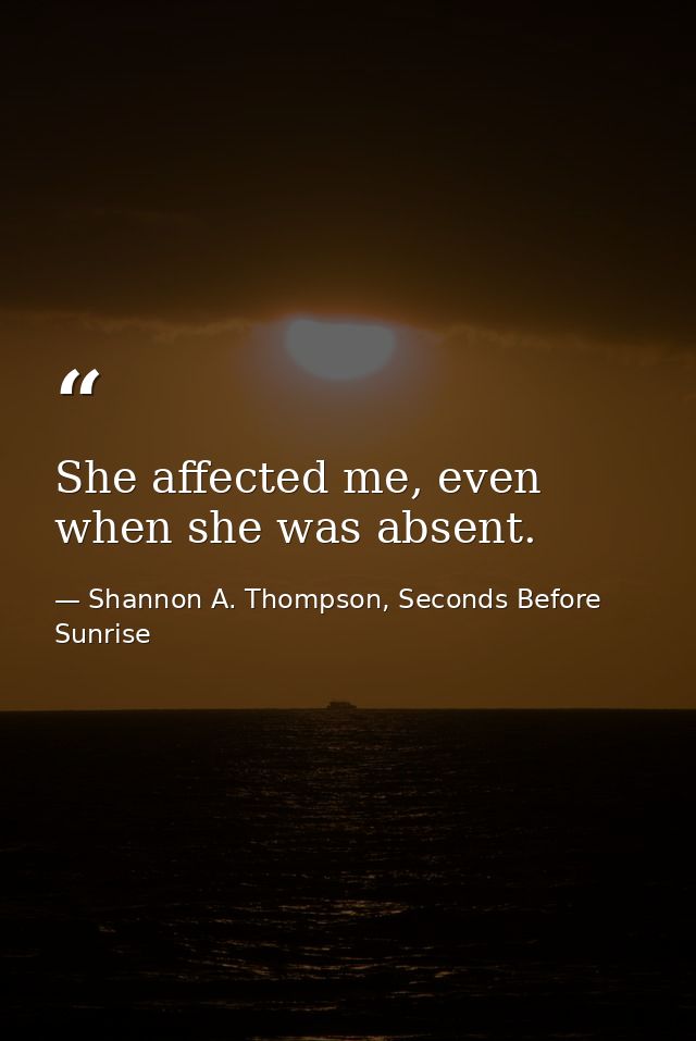 She affected me, even when she was absent. — Shannon A. Thompson, Seconds Before Sunrise