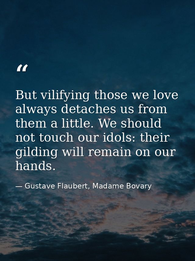 But vilifying those we love always detaches us from them a little. We should not touch our idols: their gilding will rem — Gustave Flaubert, Madame Bovary