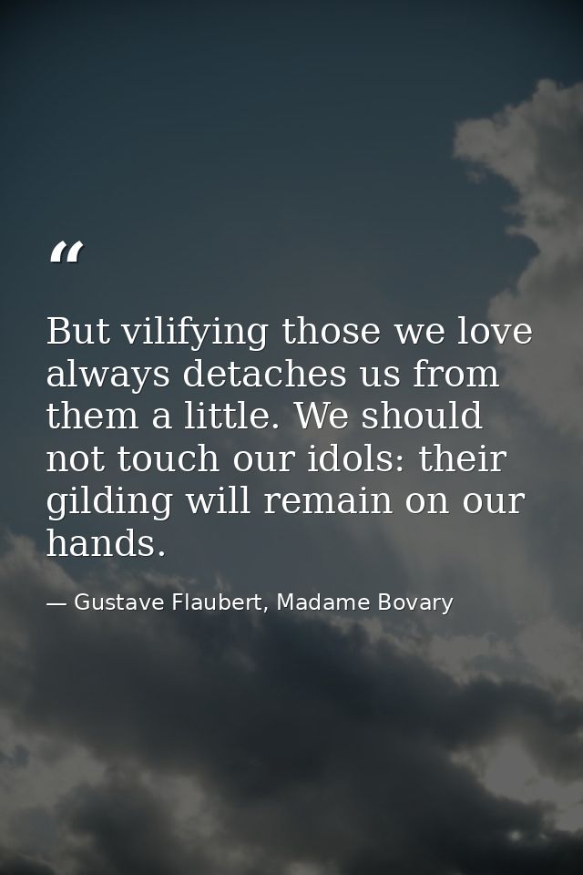 But vilifying those we love always detaches us from them a little. We should not touch our idols: their gilding will rem — Gustave Flaubert, Madame Bovary