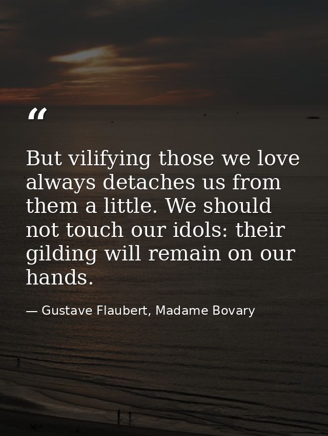But vilifying those we love always detaches us from them a little. We should not touch our idols: their gilding will rem — Gustave Flaubert, Madame Bovary