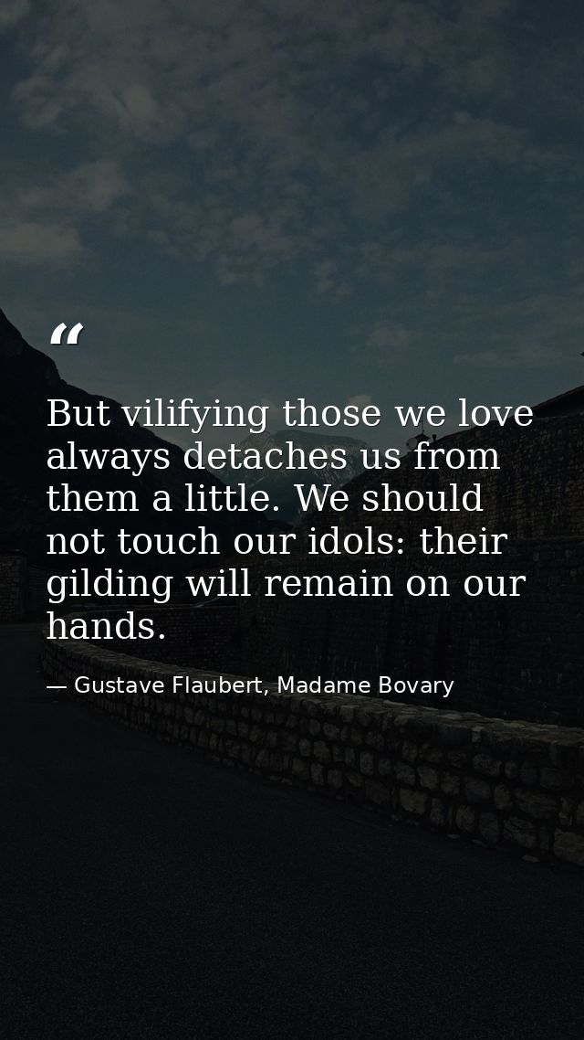 But vilifying those we love always detaches us from them a little. We should not touch our idols: their gilding will rem — Gustave Flaubert, Madame Bovary