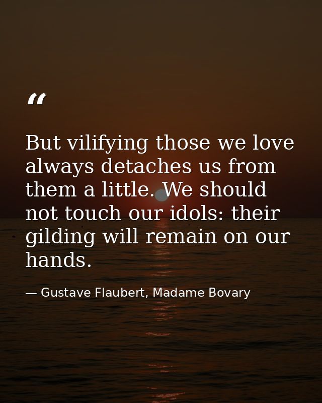 But vilifying those we love always detaches us from them a little. We should not touch our idols: their gilding will rem — Gustave Flaubert, Madame Bovary