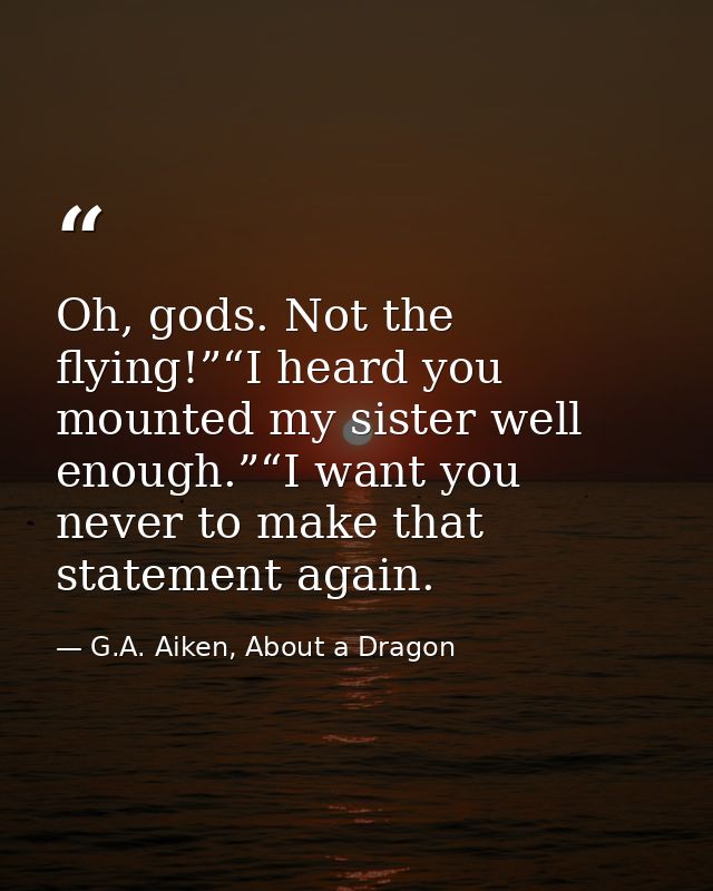 Oh, gods. Not the flying!”“I heard you mounted my sister well enough.”“I want you never to make that statement again. — G.A. Aiken, About a Dragon