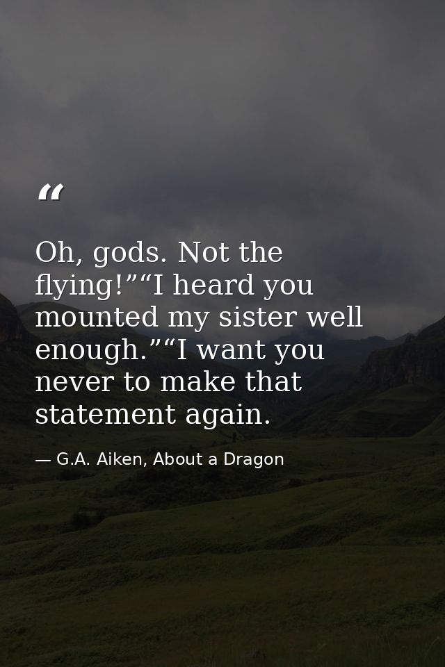 Oh, gods. Not the flying!”“I heard you mounted my sister well enough.”“I want you never to make that statement again. — G.A. Aiken, About a Dragon