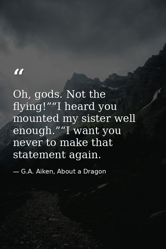 Oh, gods. Not the flying!”“I heard you mounted my sister well enough.”“I want you never to make that statement again. — G.A. Aiken, About a Dragon