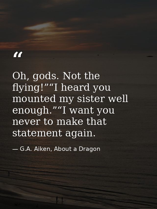 Oh, gods. Not the flying!”“I heard you mounted my sister well enough.”“I want you never to make that statement again. — G.A. Aiken, About a Dragon