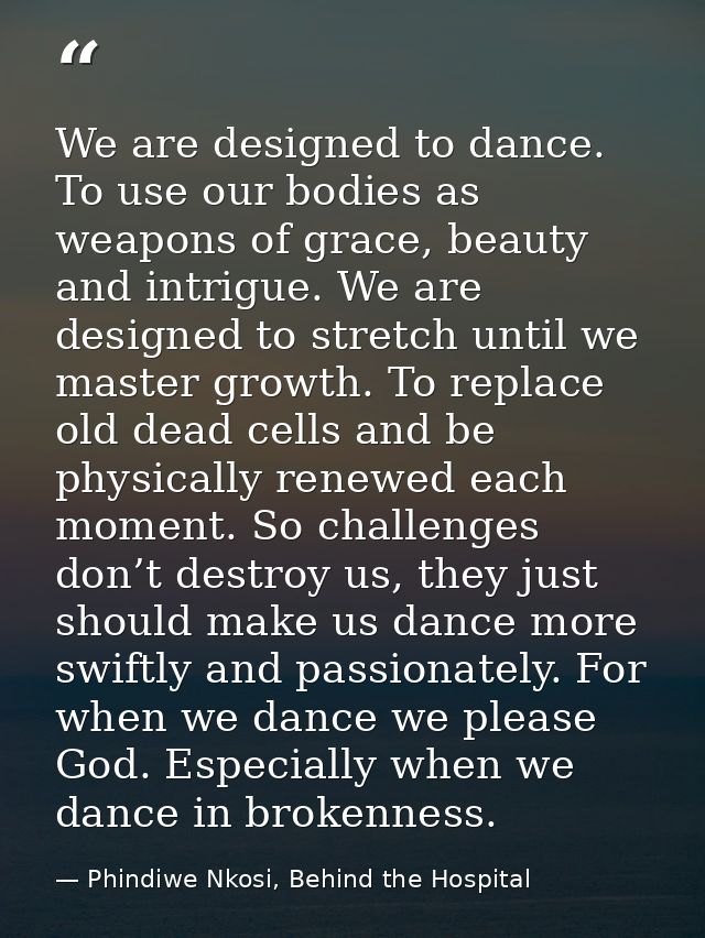 We are designed to dance. To use our bodies as weapons of grace, beauty and intrigue. We are designed to stretch until w — Phindiwe Nkosi, Behind the Hospital