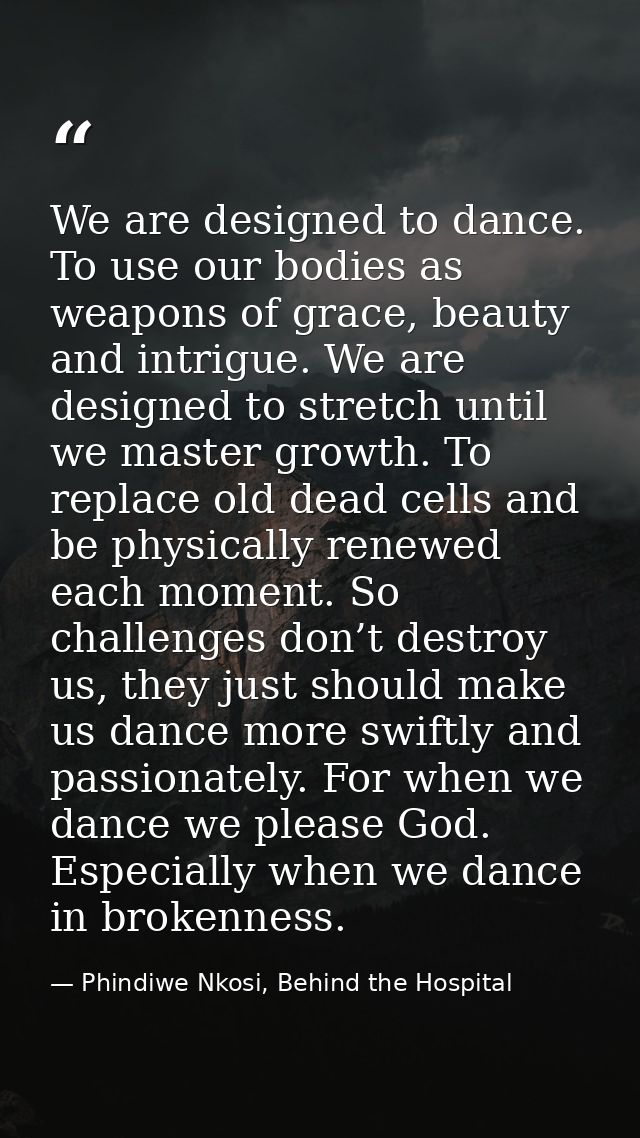 We are designed to dance. To use our bodies as weapons of grace, beauty and intrigue. We are designed to stretch until w — Phindiwe Nkosi, Behind the Hospital