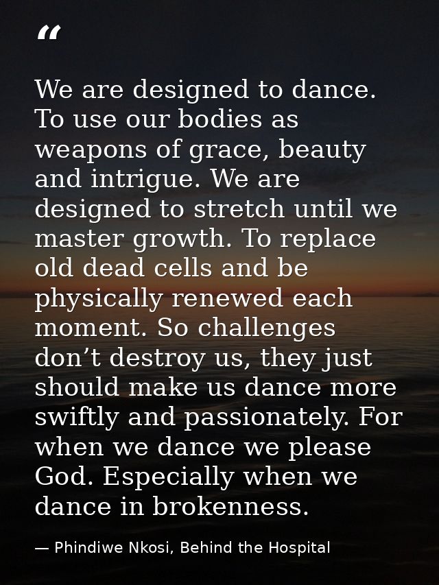 We are designed to dance. To use our bodies as weapons of grace, beauty and intrigue. We are designed to stretch until w — Phindiwe Nkosi, Behind the Hospital