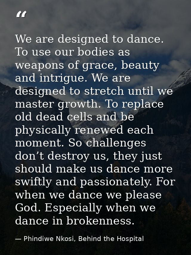 We are designed to dance. To use our bodies as weapons of grace, beauty and intrigue. We are designed to stretch until w — Phindiwe Nkosi, Behind the Hospital