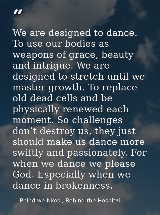 We are designed to dance. To use our bodies as weapons of grace, beauty and intrigue. We are designed to stretch until w — Phindiwe Nkosi, Behind the Hospital