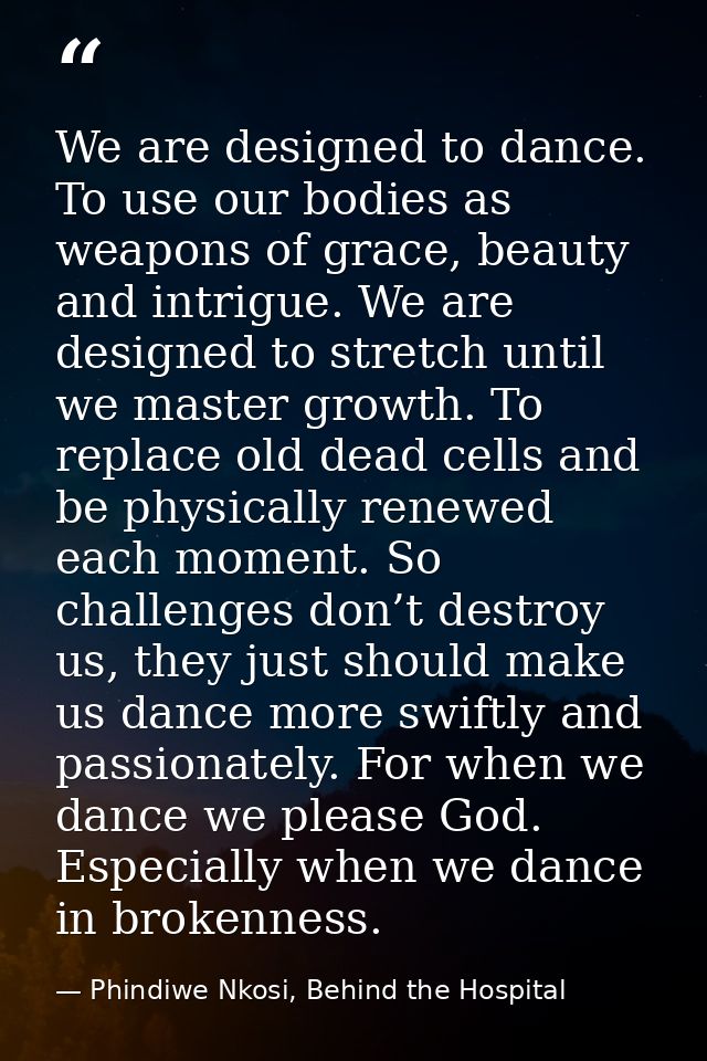 We are designed to dance. To use our bodies as weapons of grace, beauty and intrigue. We are designed to stretch until w — Phindiwe Nkosi, Behind the Hospital