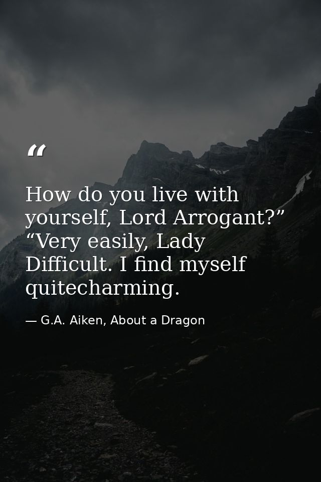How do you live with yourself, Lord Arrogant?” “Very easily, Lady Difficult. I find myself quitecharming. — G.A. Aiken, About a Dragon