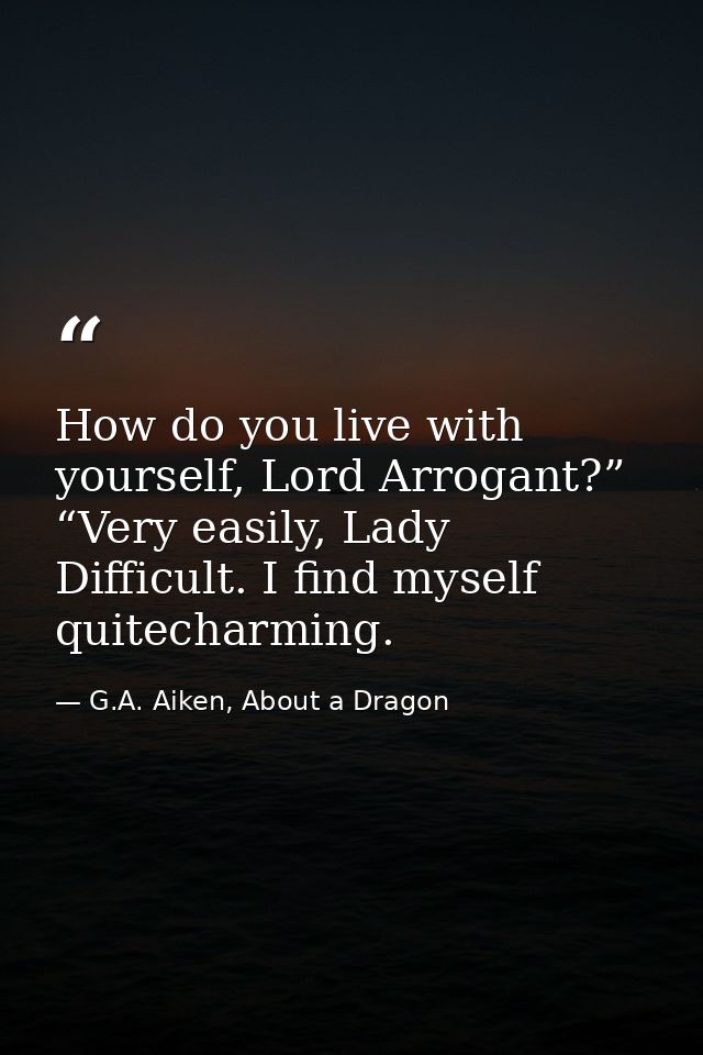 How do you live with yourself, Lord Arrogant?” “Very easily, Lady Difficult. I find myself quitecharming. — G.A. Aiken, About a Dragon